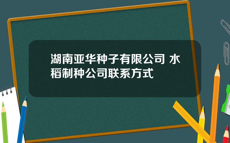 湖南亚华种子有限公司 水稻制种公司联系方式